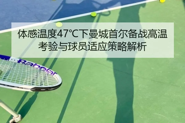 体感温度47℃下曼城首尔备战高温考验与球员适应策略解析